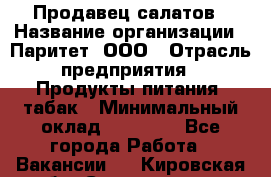 Продавец салатов › Название организации ­ Паритет, ООО › Отрасль предприятия ­ Продукты питания, табак › Минимальный оклад ­ 22 000 - Все города Работа » Вакансии   . Кировская обл.,Соломинцы д.
